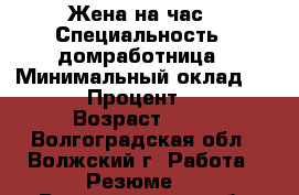 Жена на час › Специальность ­ домработница › Минимальный оклад ­ 500 › Процент ­ 10 › Возраст ­ 32 - Волгоградская обл., Волжский г. Работа » Резюме   . Волгоградская обл.